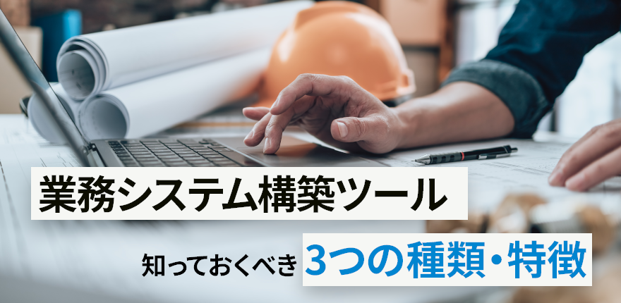 「業務システム構築ツール」を検討する上で知っておくべき3つの種類・特徴