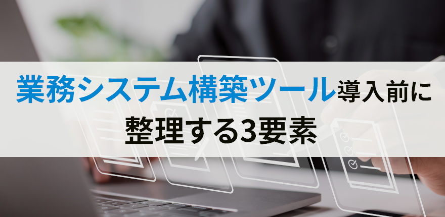 業務システム構築ツールを導入する前に整理するべき3つの要素