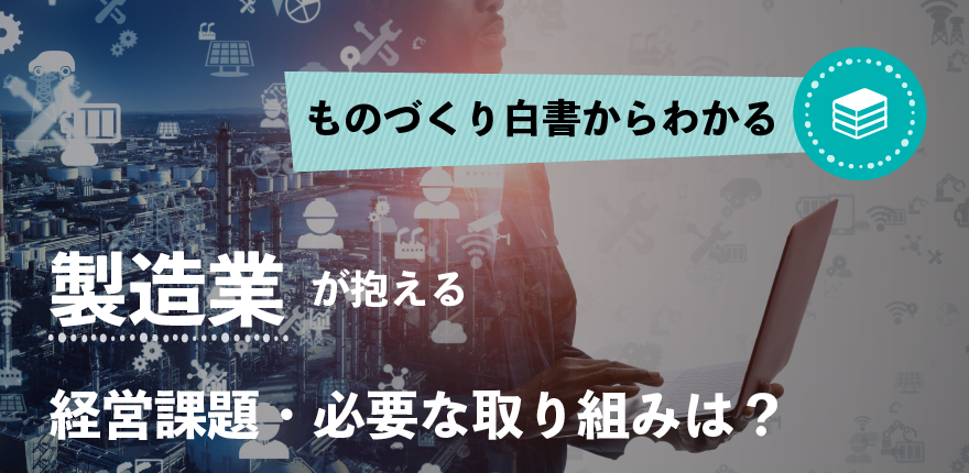 「ものづくり白書」からわかる製造業の経営課題と必要な取り組みは？ ～サプライチェーン強靭化に向けた現状と対策～