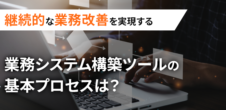 業務システム構築ツールで継続的な業務改善を実現する基本プロセスとは？